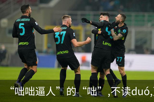 “咄咄逼人”的“咄”,不读duó,更不读chū,我就没看到有人读对的