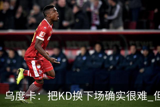 乌度卡：把KD换下场确实很难 但预计他本赛季能减少一些上场时间