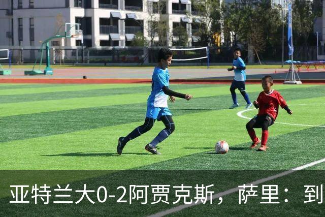 亚特兰大0-2阿贾克斯，萨里：到最后五分钟我都没想到我们会输