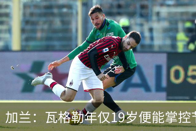 加兰：瓦格勒年仅19岁便能掌控节奏 靠的是日复一日刻苦训练