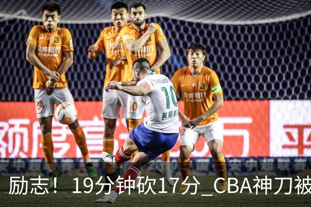励志！19分钟砍17分 CBA神刀被雪藏一年后大爆发