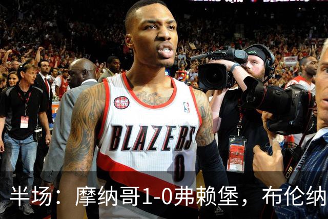 半场：摩纳哥1-0弗赖堡，布伦纳建功