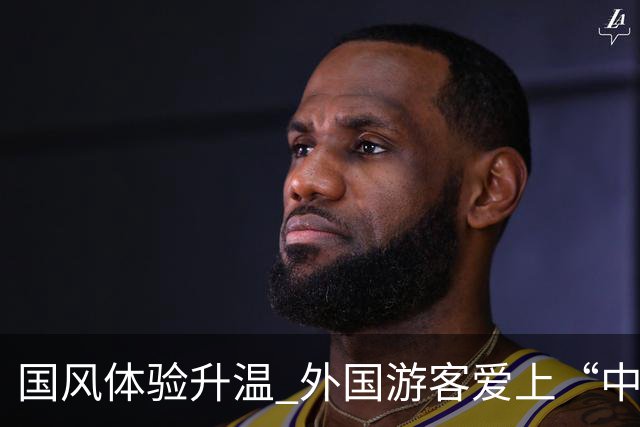 国风体验升温 外国游客爱上“中式生活”