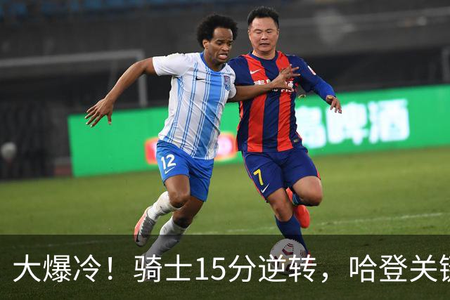 大爆冷！骑士15分逆转，哈登关键救赎，麦丹六犯驱逐，华子空砍47分