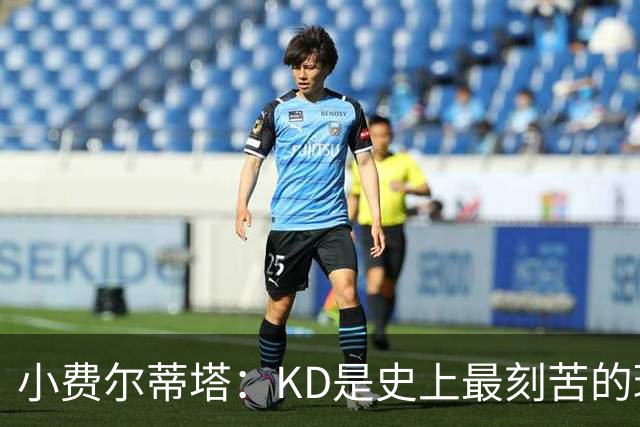 小费尔蒂塔：KD是史上最刻苦的球员之一 他对篮球的激情让人钦佩