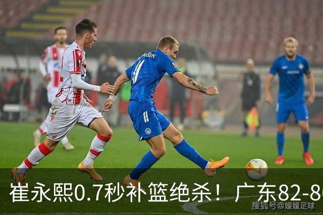 崔永熙0.7秒补篮绝杀！广东82-80险胜江苏 胡明轩13分6助 焦泊乔伤离退