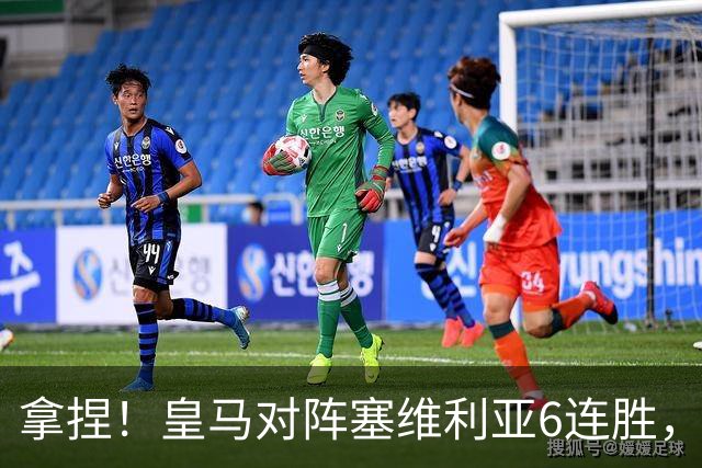 拿捏！皇马对阵塞维利亚6连胜，近16次交手14胜2平保持不败
