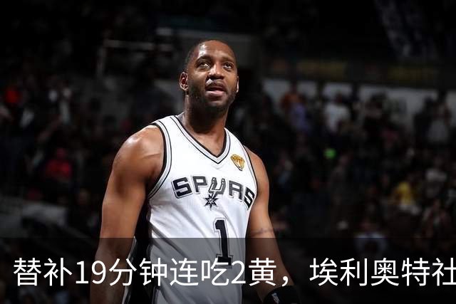 替补19分钟连吃2黄，埃利奥特社媒致歉：这样的事不会再发生