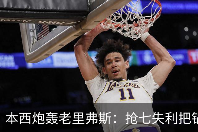 本西炮轰老里弗斯：抢七失利把锅甩我身上 我心想他真TM是个混蛋