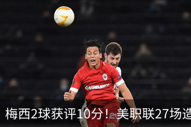 梅西2球获评10分！美职联27场造38球+领跑射手榜，生涯936球追C罗