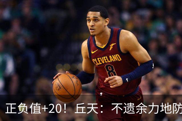 正负值+20！丘天：不遗余力地防守 给周琦更多休息恢复时间