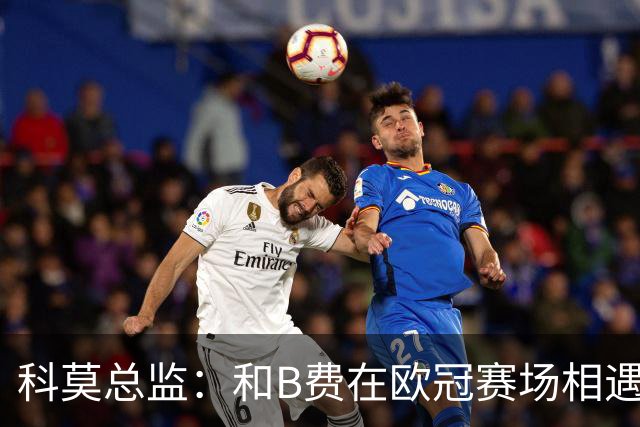科莫总监：和B费在欧冠赛场相遇不可思议，能对阵曼联太令人惊叹