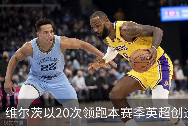 维尔茨以20次领跑本赛季英超创造机会榜，格罗斯18次第二