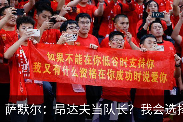 萨默尔：昂达夫当队长？我会选择不同类型的球员