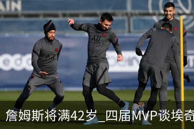 詹姆斯将满42岁 四届MVP谈埃奇科姆