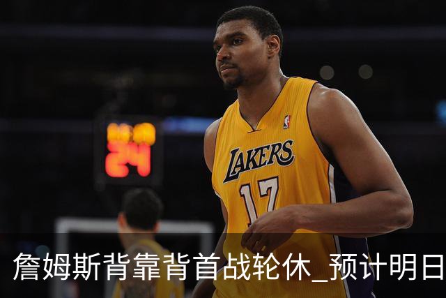 詹姆斯背靠背首战轮休 预计明日主场对阵活塞复出