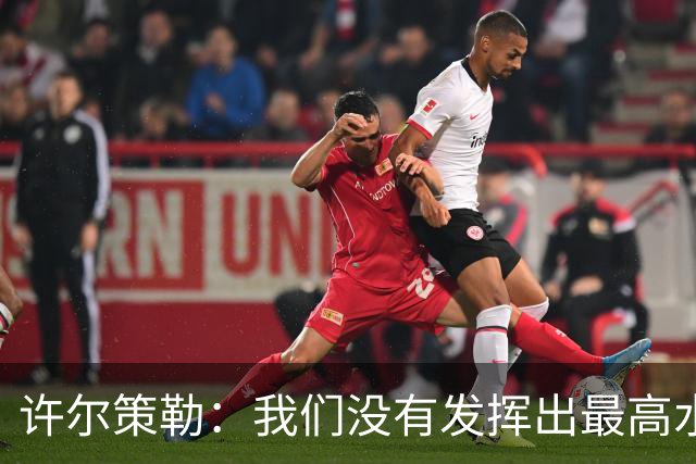 许尔策勒：我们没有发挥出最高水平，传中精度和进攻站位不好