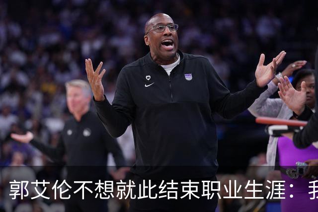 郭艾伦不想就此结束职业生涯：我会努力再试一试！