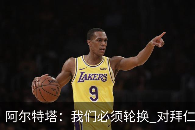 阿尔特塔：我们必须轮换 对拜仁是近4年身体对抗强度最高的比赛