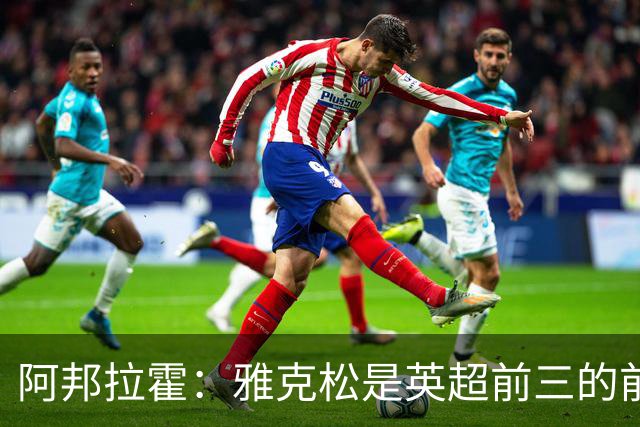 阿邦拉霍：雅克松是英超前三的前锋