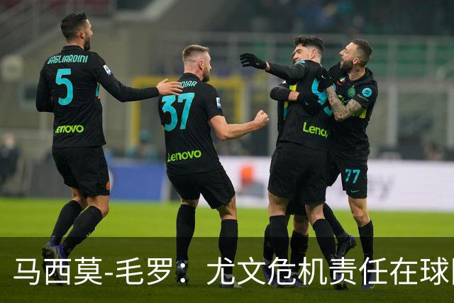 马西莫-毛罗：尤文危机责任在球队，更衣室已开始甩锅