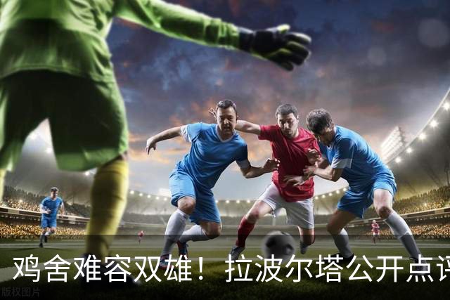 鸡舍难容双雄！拉波尔塔公开点评皇马引援，暗批对手堆巨星模式行不通