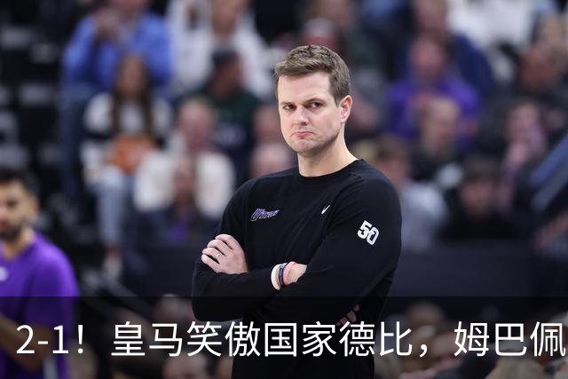 2-1！皇马笑傲国家德比，姆巴佩梅开二度攻陷诺坎普