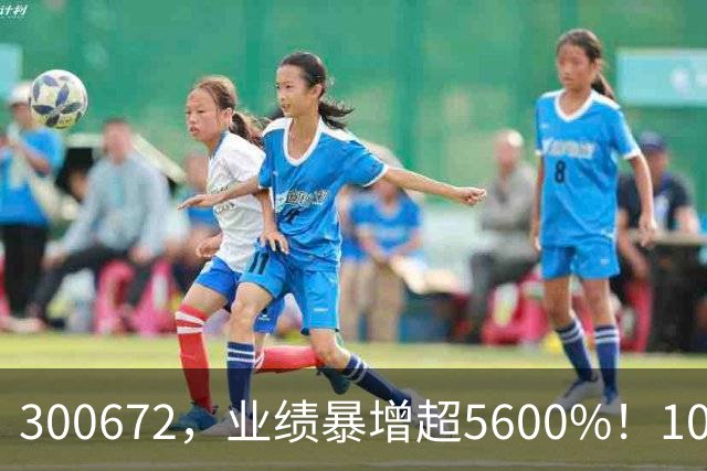 300672，业绩暴增超5600%！10股业绩大增（附股）
