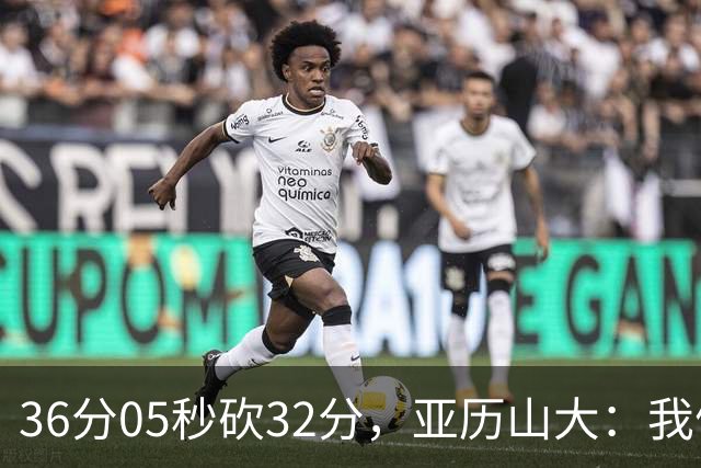 36分05秒砍32分，亚历山大：我们比过去更饥饿