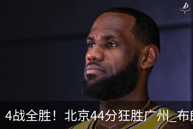 4战全胜！北京44分狂胜广州 布朗29+7+7三分陈盈骏22+8