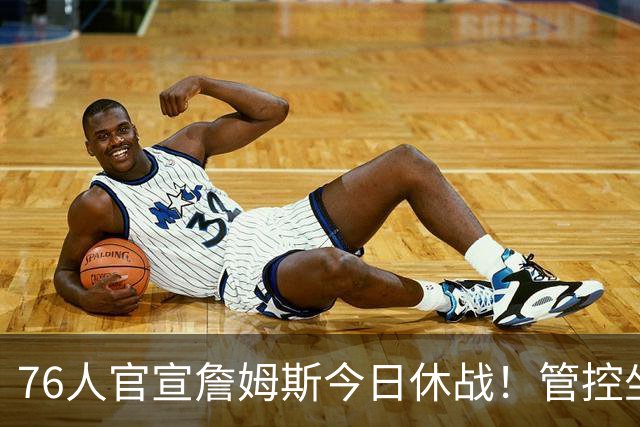 76人官宣詹姆斯今日休战！管控坐骨神经痛 明日有望复出战活塞
