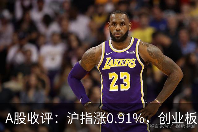 A股收评：沪指涨0.91%，创业板指涨3.4%，减速器、CPO、PEEK材料等概念走强