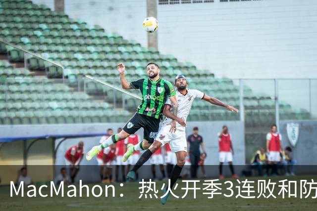 MacMahon：热火开季3连败&防守联盟倒数第三 斯波恐怕难以接受